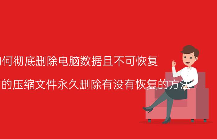 如何彻底删除电脑数据且不可恢复 电脑里面的压缩文件永久删除有没有恢复的方法？